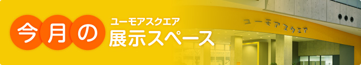 ユーモアスクエア 今月の展示スペース